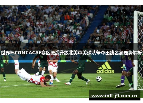 世界杯CONCACAF赛区激战升级北美中美球队争夺出线名额走势解析